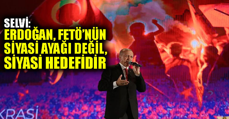 Selvi: Erdoğan, FETÖ’nün siyasi ayağı değil, siyasi hedefidir