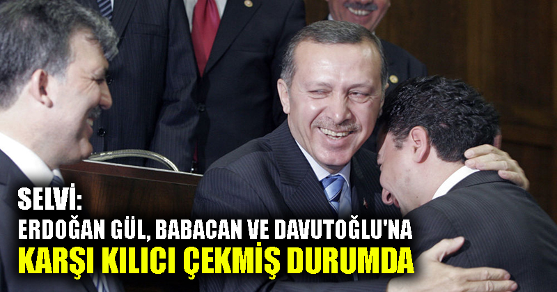 Selvi: Erdoğan Gül, Babacan ve Davutoğlu’na karşı kılıcı çekmiş durumda