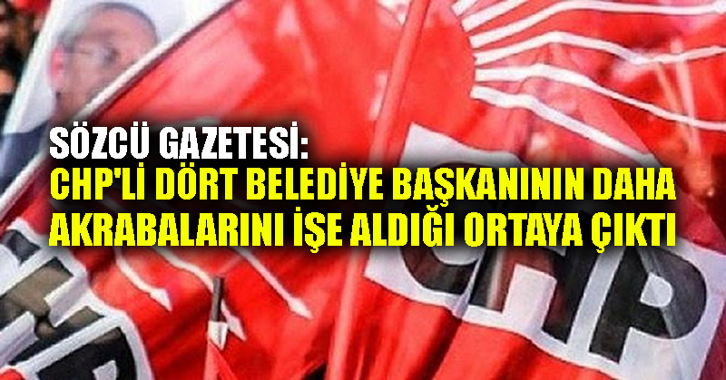 Sözcü gazetesi: CHP’li dört belediye başkanının daha akrabalarını işe aldığı ortaya çıktı