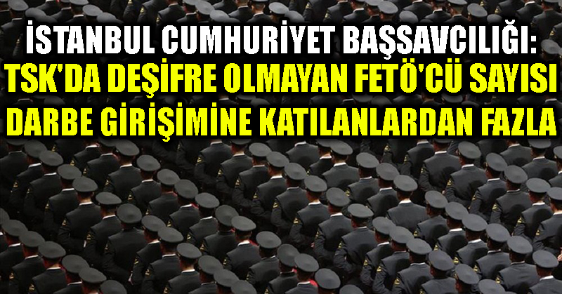 İstanbul Cumhuriyet Başsavcılığı: TSK’da deşifre olmayan FETÖ’cü sayısı darbe girişimine katılanlardan fazla