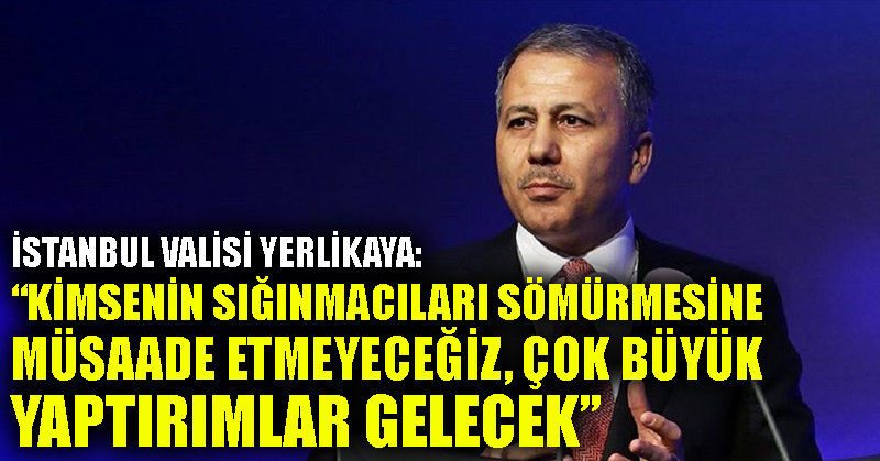 İstanbul Valisi Yerlikaya: Kimsenin sığınmacıları sömürmesine müsaade etmeyeceğiz, çok büyük yaptırımlar gelecek