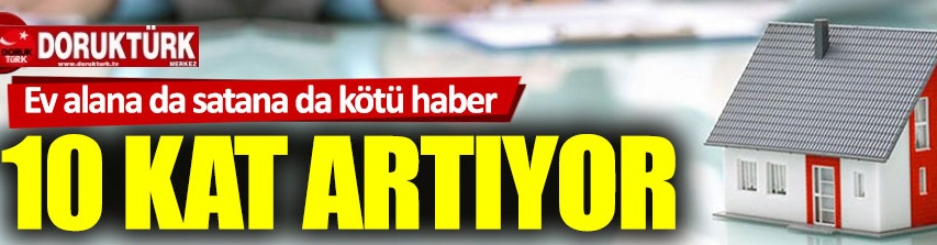 Ev alım satımlarına 10 kat vergi yükü!