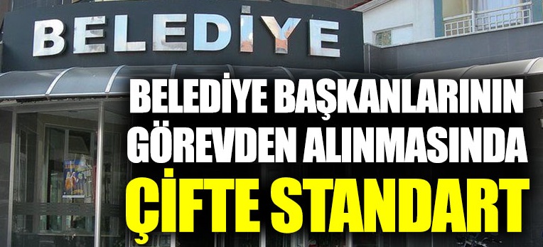 Belediye başkanlarının görevden alınmasında çifte standart