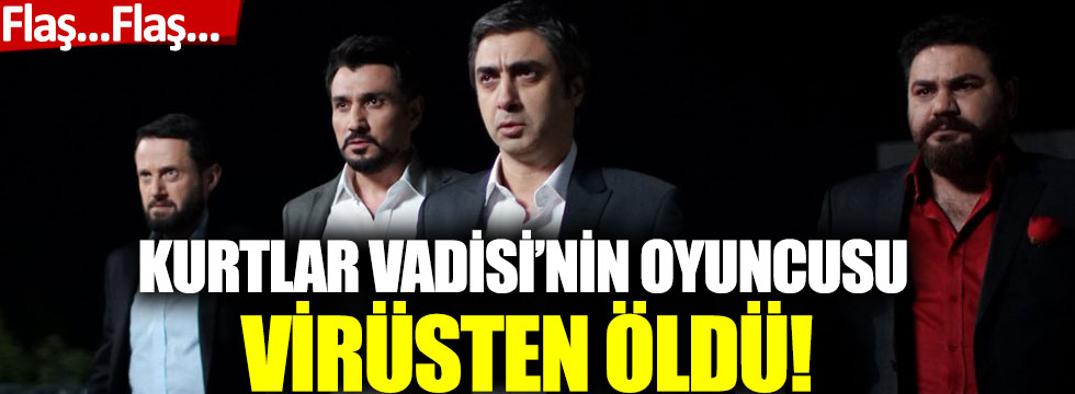 Kurtlar Vadisi’nin Oyuncusu Virüsten Öldü!