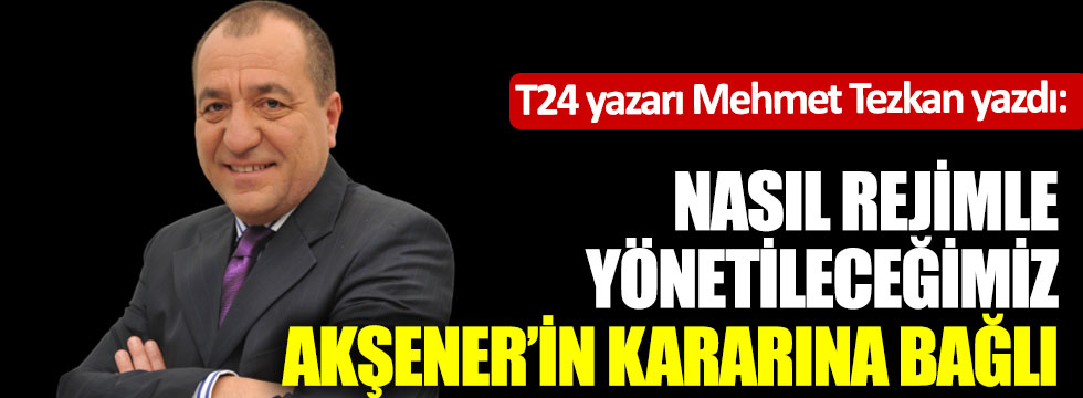 Mehmet Tezkan: Nasıl rejimle yönetileceğimiz Akşener’in kararına bağlı!