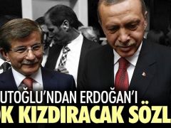 Davutoğlu’ndan Erdoğan’ı çok kızdıracak sözler