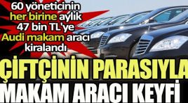 Çiftçinin parası lüks araçlara gitti: 60 yöneticinin her birine Audi makam aracı kiralandı