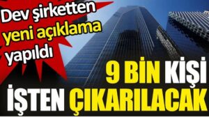 Dev şirketten yeni açıklama. 9 bin kişi işten çıkarılacak