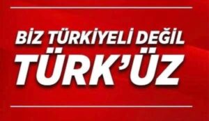 BİZ TÜRKİYELİ DEĞİL TÜRK’ÜZ!